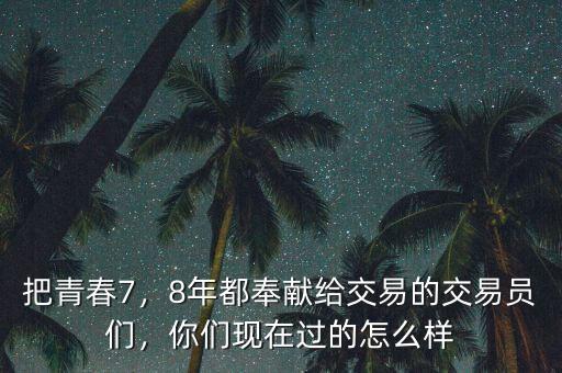 把青春7，8年都奉獻(xiàn)給交易的交易員們，你們現(xiàn)在過的怎么樣