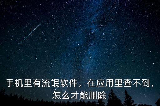 手機里有流氓軟件，在應(yīng)用里查不到，怎么才能刪除