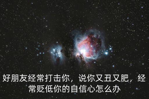 好朋友經(jīng)常打擊你，說(shuō)你又丑又肥，經(jīng)常貶低你的自信心怎么辦