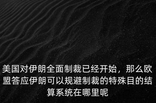 美國對伊朗全面制裁已經(jīng)開始，那么歐盟答應(yīng)伊朗可以規(guī)避制裁的特殊目的結(jié)算系統(tǒng)在哪里呢