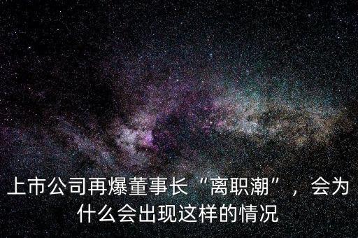上市公司再爆董事長(zhǎng)“離職潮”，會(huì)為什么會(huì)出現(xiàn)這樣的情況