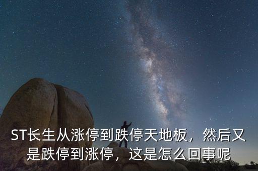 ST長生從漲停到跌停天地板，然后又是跌停到漲停，這是怎么回事呢