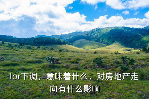 lpr下調(diào)，意味著什么，對(duì)房地產(chǎn)走向有什么影響