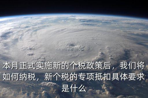 本月正式實(shí)施新的個(gè)稅政策后，我們將如何納稅，新個(gè)稅的專(zhuān)項(xiàng)抵扣具體要求是什么