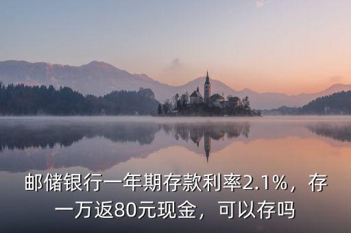 郵儲銀行一年期存款利率2.1%，存一萬返80元現(xiàn)金，可以存嗎