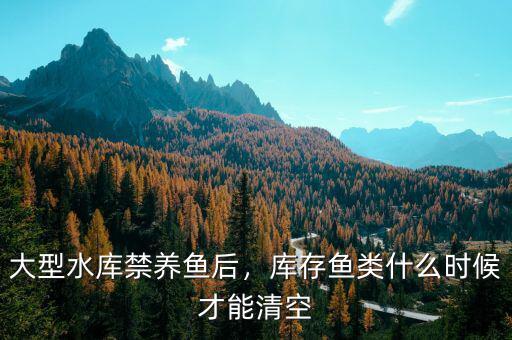 大型水庫(kù)禁養(yǎng)魚后，庫(kù)存魚類什么時(shí)候才能清空