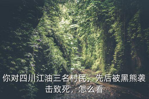 你對(duì)四川江油三名村民，先后被黑熊襲擊致死，怎么看