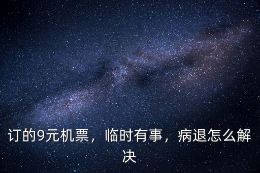 訂的9元機(jī)票，臨時(shí)有事，病退怎么解決