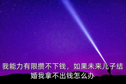 我能力有限攢不下錢，如果未來(lái)兒子結(jié)婚我拿不出錢怎么辦