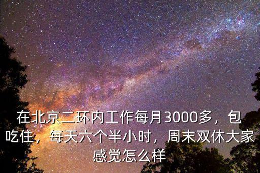 在北京二環(huán)內(nèi)工作每月3000多，包吃住，每天六個(gè)半小時(shí)，周末雙休大家感覺怎么樣
