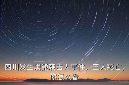 四川發(fā)生黑熊襲擊人事件，三人死亡，你怎么看
