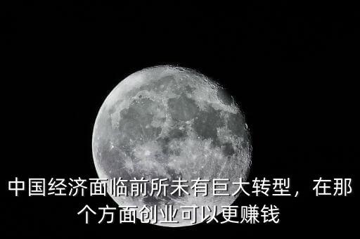 中國經(jīng)濟(jì)面臨前所未有巨大轉(zhuǎn)型，在那個方面創(chuàng)業(yè)可以更賺錢
