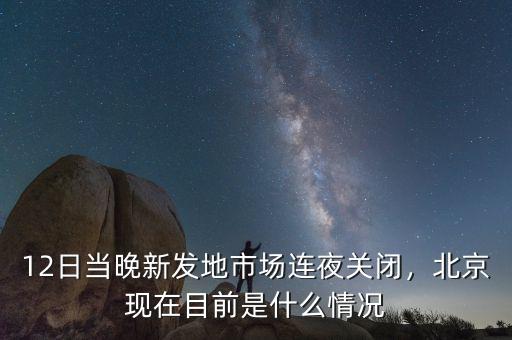 12日當(dāng)晚新發(fā)地市場(chǎng)連夜關(guān)閉，北京現(xiàn)在目前是什么情況