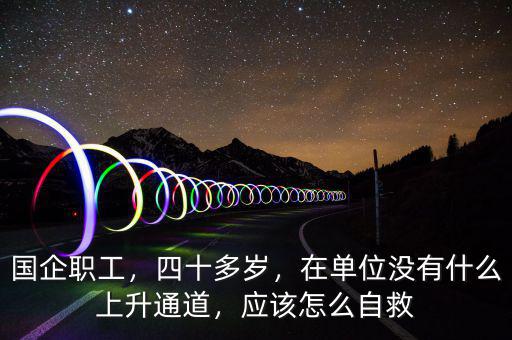 國企職工，四十多歲，在單位沒有什么上升通道，應(yīng)該怎么自救