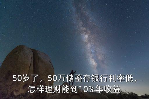50歲了，50萬儲蓄存銀行利率低，怎樣理財能到10%年收益