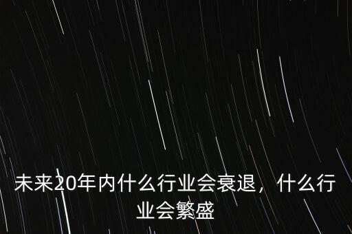 未來20年內(nèi)什么行業(yè)會(huì)衰退，什么行業(yè)會(huì)繁盛