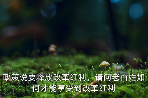 政策說(shuō)要釋放改革紅利，請(qǐng)問(wèn)老百姓如何才能享受到改革紅利