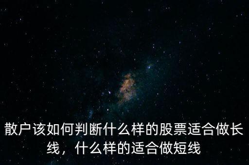 散戶該如何判斷什么樣的股票適合做長線，什么樣的適合做短線