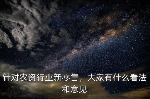 針對(duì)農(nóng)資行業(yè)新零售，大家有什么看法和意見