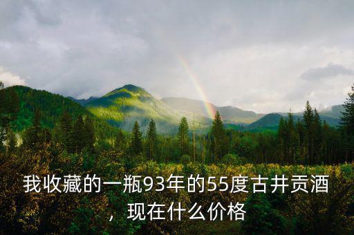 我收藏的一瓶93年的55度古井貢酒，現(xiàn)在什么價格