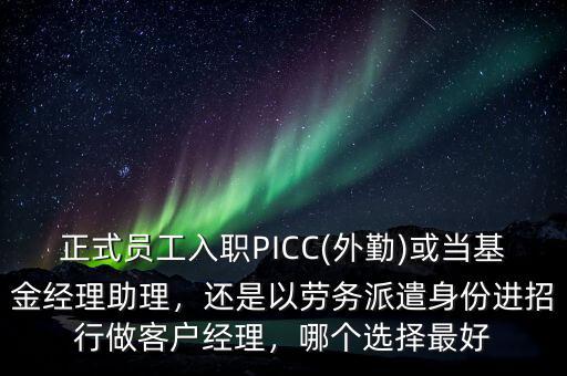 正式員工入職PICC(外勤)或當(dāng)基金經(jīng)理助理，還是以勞務(wù)派遣身份進(jìn)招行做客戶經(jīng)理，哪個(gè)選擇最好