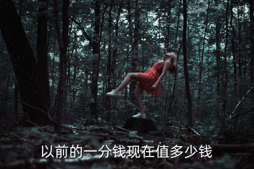 以前的錢現在值多少錢,以前的一分錢現在值多少錢