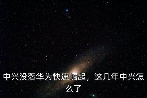 中興沒落華為快速崛起，這幾年中興怎么了