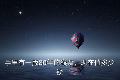 手里有一版80年的猴票，現(xiàn)在值多少錢