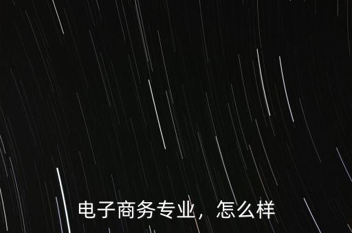 電子商務(wù)專(zhuān)業(yè)，怎么樣