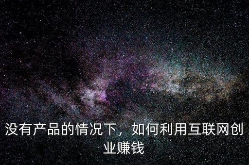 沒有產品的情況下，如何利用互聯網創(chuàng)業(yè)賺錢