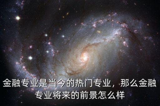 金融專(zhuān)業(yè)是當(dāng)今的熱門(mén)專(zhuān)業(yè)，那么金融專(zhuān)業(yè)將來(lái)的前景怎么樣