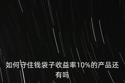 如何守住錢袋子收益率10%的產(chǎn)品還有嗎