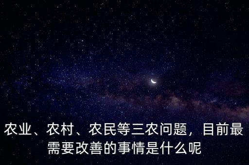 農(nóng)業(yè)、農(nóng)村、農(nóng)民等三農(nóng)問題，目前最需要改善的事情是什么呢