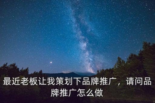 最近老板讓我策劃下品牌推廣，請(qǐng)問品牌推廣怎么做