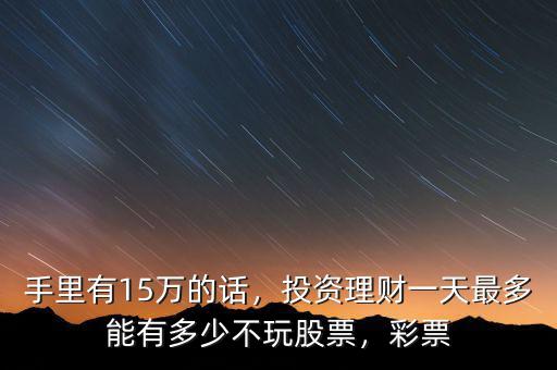 手里有15萬(wàn)的話，投資理財(cái)一天最多能有多少不玩股票，彩票