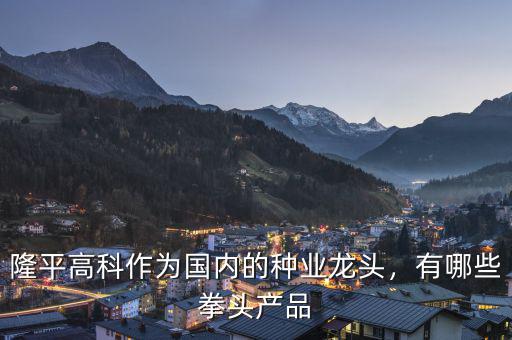 隆平高科作為國內(nèi)的種業(yè)龍頭，有哪些拳頭產(chǎn)品