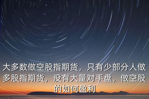 大多數(shù)做空股指期貨，只有少部分人做多股指期貨，沒有大量對(duì)手盤，做空股的如何盈利