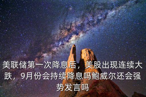 美聯(lián)儲第一次降息后，美股出現(xiàn)連續(xù)大跌，9月份會持續(xù)降息嗎鮑威爾還會強(qiáng)勢發(fā)言嗎