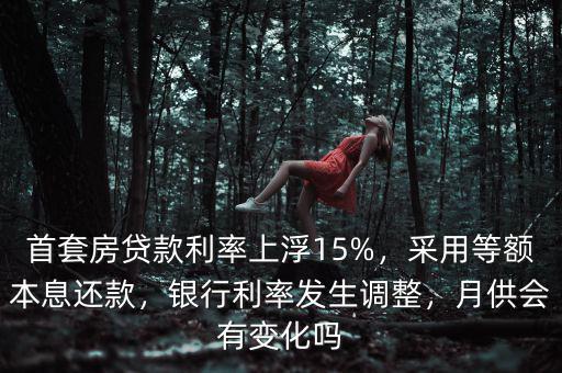 首套房貸款利率上浮15%，采用等額本息還款，銀行利率發(fā)生調(diào)整，月供會(huì)有變化嗎