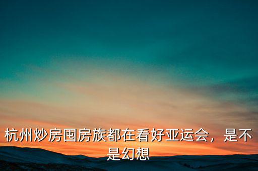 杭州炒房囤房族都在看好亞運(yùn)會(huì)，是不是幻想