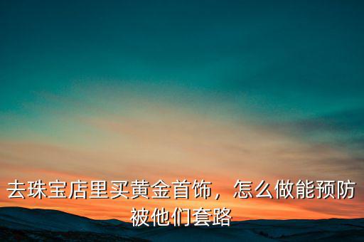 去珠寶店里買黃金首飾，怎么做能預(yù)防被他們套路