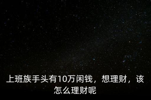 上班族手頭有10萬閑錢，想理財，該怎么理財呢