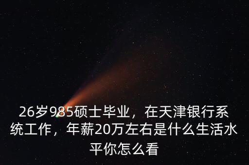 26歲985碩士畢業(yè)，在天津銀行系統(tǒng)工作，年薪20萬左右是什么生活水平你怎么看