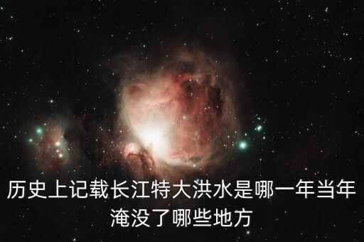 歷史上記載長(zhǎng)江特大洪水是哪一年當(dāng)年淹沒(méi)了哪些地方