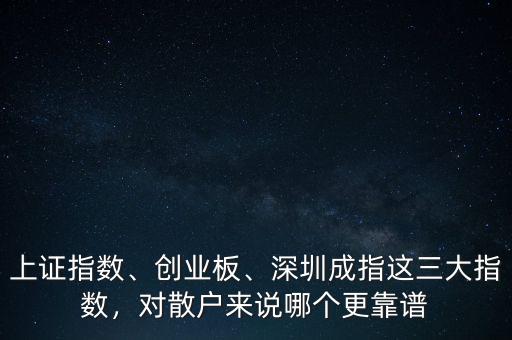 上證指數(shù)、創(chuàng)業(yè)板、深圳成指這三大指數(shù)，對散戶來說哪個(gè)更靠譜