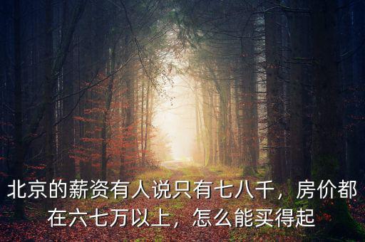 北京的薪資有人說(shuō)只有七八千，房?jī)r(jià)都在六七萬(wàn)以上，怎么能買得起