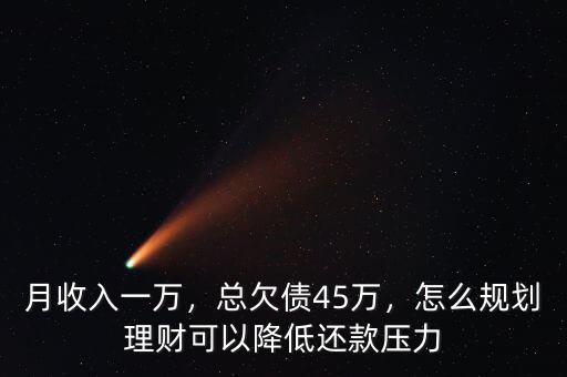 月收入一萬(wàn)，總欠債45萬(wàn)，怎么規(guī)劃理財(cái)可以降低還款壓力