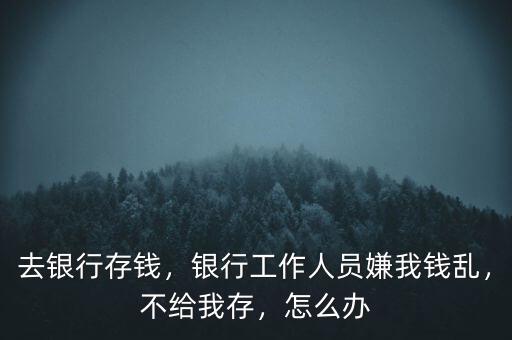 去銀行存錢，銀行工作人員嫌我錢亂，不給我存，怎么辦
