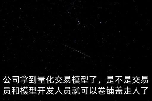 公司拿到量化交易模型了，是不是交易員和模型開(kāi)發(fā)人員就可以卷鋪蓋走人了