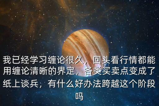 我已經(jīng)學(xué)習(xí)纏論很久，回頭看行情都能用纏論清晰的界定，各類買賣點(diǎn)變成了紙上談兵，有什么好辦法跨越這個(gè)階段嗎
